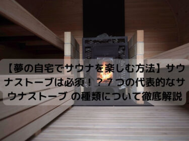 【夢の自宅でサウナを楽しむ方法】サウナストーブは必須！？７つの代表的なサウナストーブ の種類について徹底解説